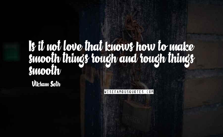 Vikram Seth Quotes: Is it not love that knows how to make smooth things rough and rough things smooth?