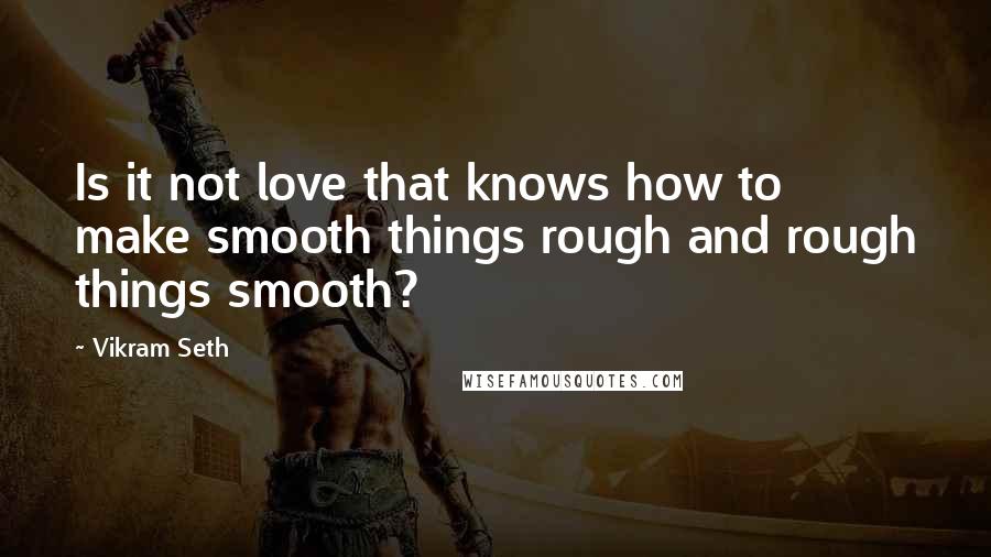 Vikram Seth Quotes: Is it not love that knows how to make smooth things rough and rough things smooth?