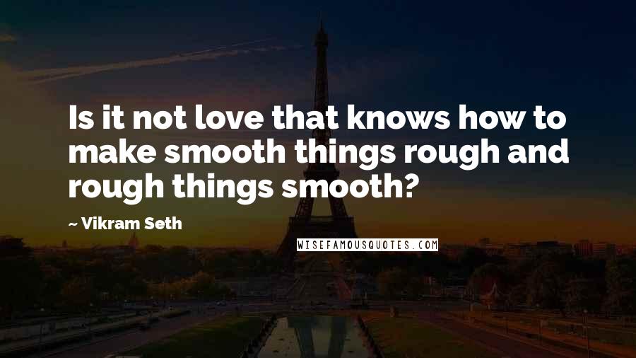 Vikram Seth Quotes: Is it not love that knows how to make smooth things rough and rough things smooth?