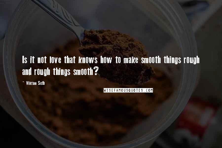 Vikram Seth Quotes: Is it not love that knows how to make smooth things rough and rough things smooth?