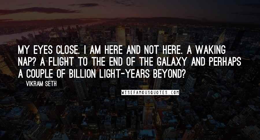 Vikram Seth Quotes: My eyes close. I am here and not here. A waking nap? A flight to the end of the galaxy and perhaps a couple of billion light-years beyond?