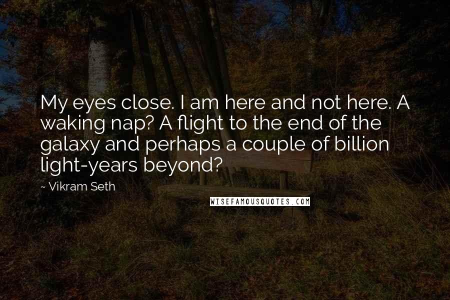 Vikram Seth Quotes: My eyes close. I am here and not here. A waking nap? A flight to the end of the galaxy and perhaps a couple of billion light-years beyond?