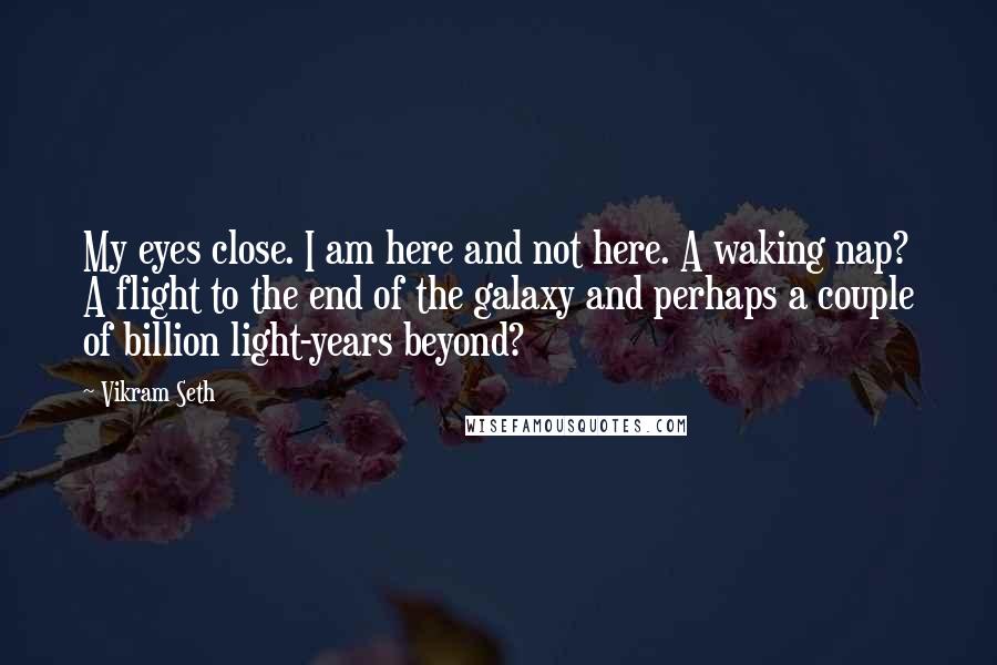Vikram Seth Quotes: My eyes close. I am here and not here. A waking nap? A flight to the end of the galaxy and perhaps a couple of billion light-years beyond?