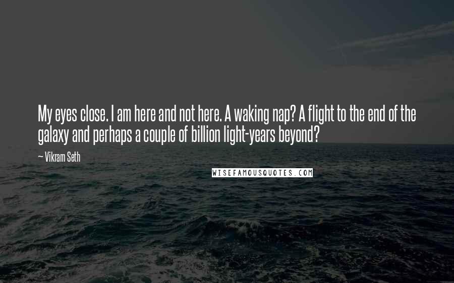 Vikram Seth Quotes: My eyes close. I am here and not here. A waking nap? A flight to the end of the galaxy and perhaps a couple of billion light-years beyond?