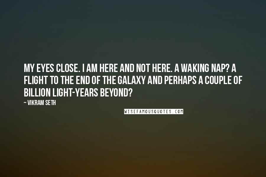 Vikram Seth Quotes: My eyes close. I am here and not here. A waking nap? A flight to the end of the galaxy and perhaps a couple of billion light-years beyond?