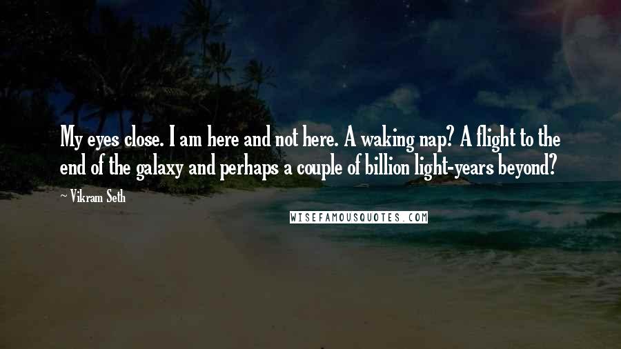 Vikram Seth Quotes: My eyes close. I am here and not here. A waking nap? A flight to the end of the galaxy and perhaps a couple of billion light-years beyond?