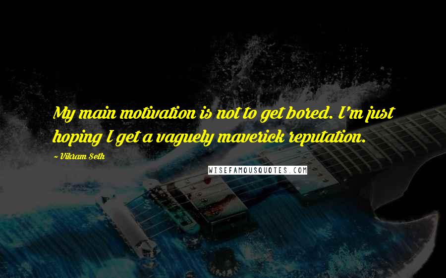 Vikram Seth Quotes: My main motivation is not to get bored. I'm just hoping I get a vaguely maverick reputation.