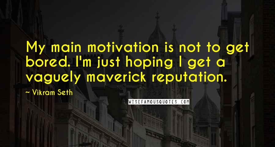 Vikram Seth Quotes: My main motivation is not to get bored. I'm just hoping I get a vaguely maverick reputation.