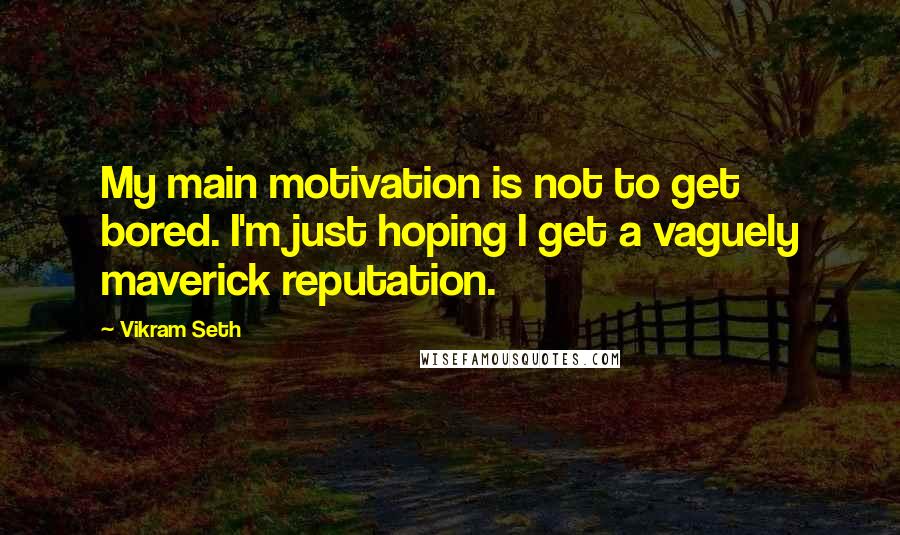 Vikram Seth Quotes: My main motivation is not to get bored. I'm just hoping I get a vaguely maverick reputation.