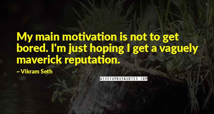 Vikram Seth Quotes: My main motivation is not to get bored. I'm just hoping I get a vaguely maverick reputation.