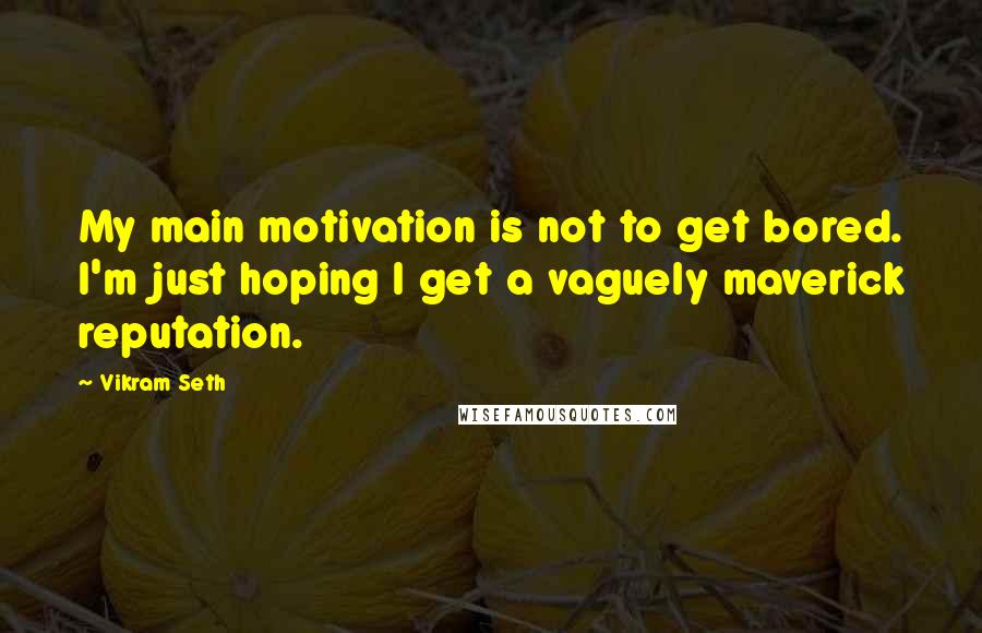 Vikram Seth Quotes: My main motivation is not to get bored. I'm just hoping I get a vaguely maverick reputation.