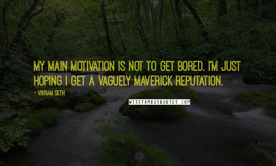 Vikram Seth Quotes: My main motivation is not to get bored. I'm just hoping I get a vaguely maverick reputation.