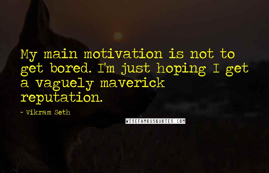 Vikram Seth Quotes: My main motivation is not to get bored. I'm just hoping I get a vaguely maverick reputation.