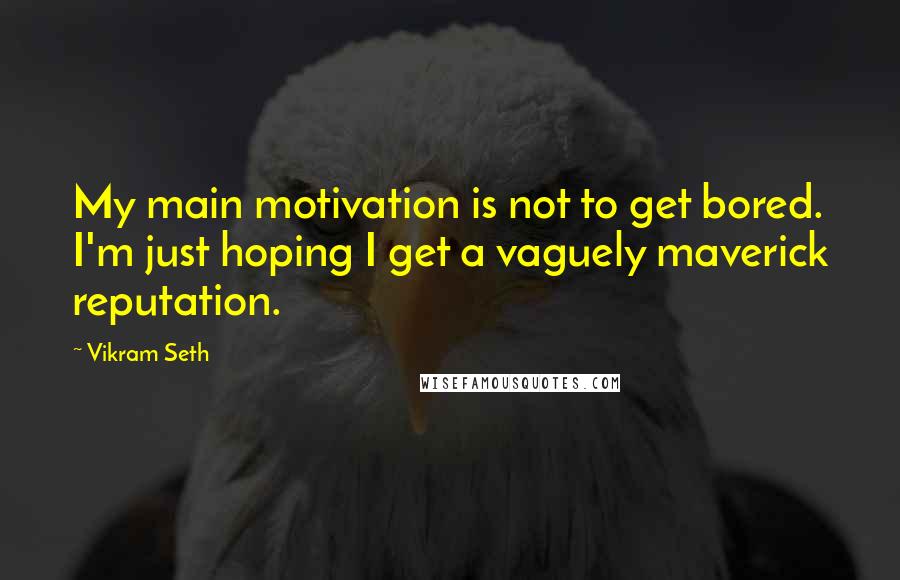 Vikram Seth Quotes: My main motivation is not to get bored. I'm just hoping I get a vaguely maverick reputation.