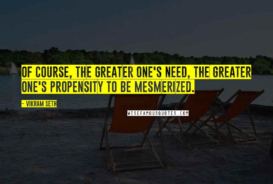 Vikram Seth Quotes: Of course, the greater one's need, the greater one's propensity to be mesmerized.