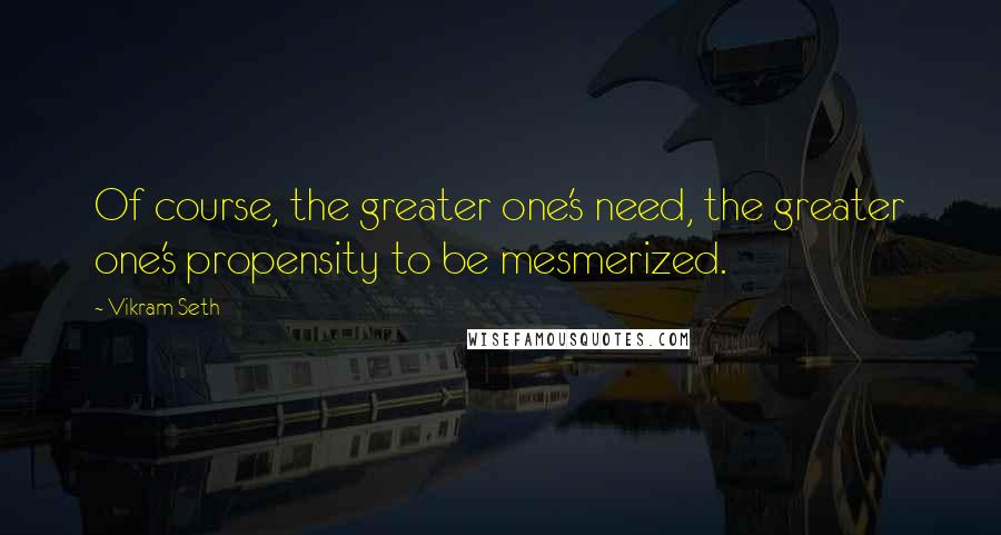 Vikram Seth Quotes: Of course, the greater one's need, the greater one's propensity to be mesmerized.