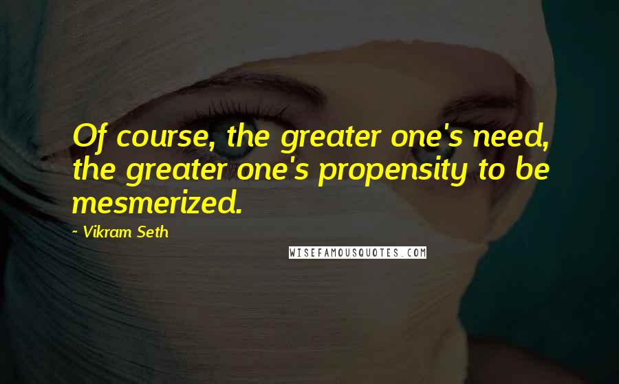 Vikram Seth Quotes: Of course, the greater one's need, the greater one's propensity to be mesmerized.