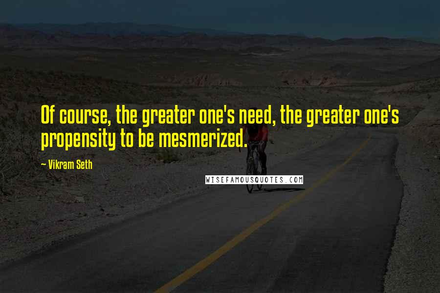 Vikram Seth Quotes: Of course, the greater one's need, the greater one's propensity to be mesmerized.