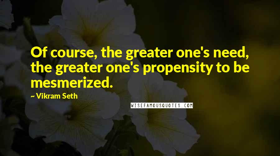 Vikram Seth Quotes: Of course, the greater one's need, the greater one's propensity to be mesmerized.