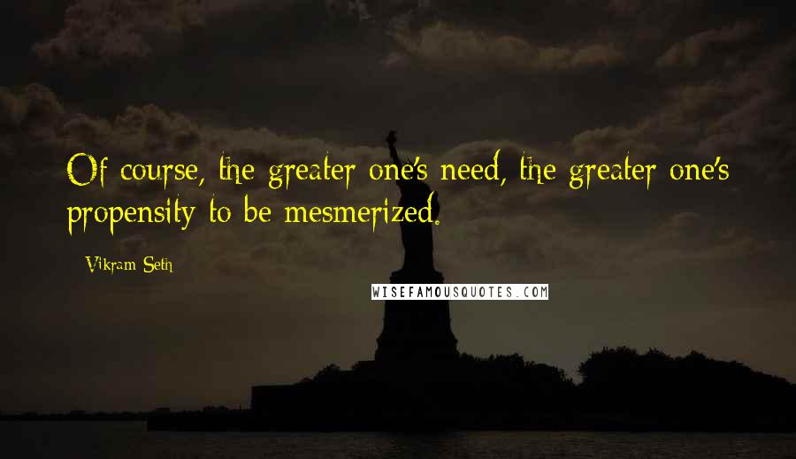 Vikram Seth Quotes: Of course, the greater one's need, the greater one's propensity to be mesmerized.