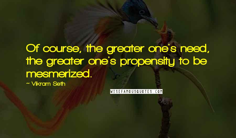 Vikram Seth Quotes: Of course, the greater one's need, the greater one's propensity to be mesmerized.