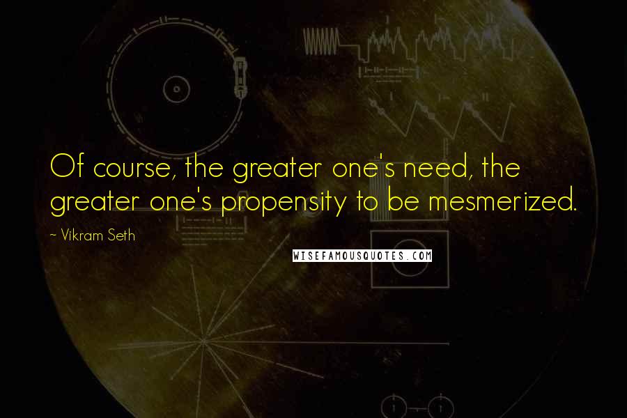 Vikram Seth Quotes: Of course, the greater one's need, the greater one's propensity to be mesmerized.