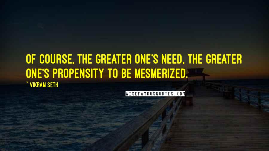 Vikram Seth Quotes: Of course, the greater one's need, the greater one's propensity to be mesmerized.