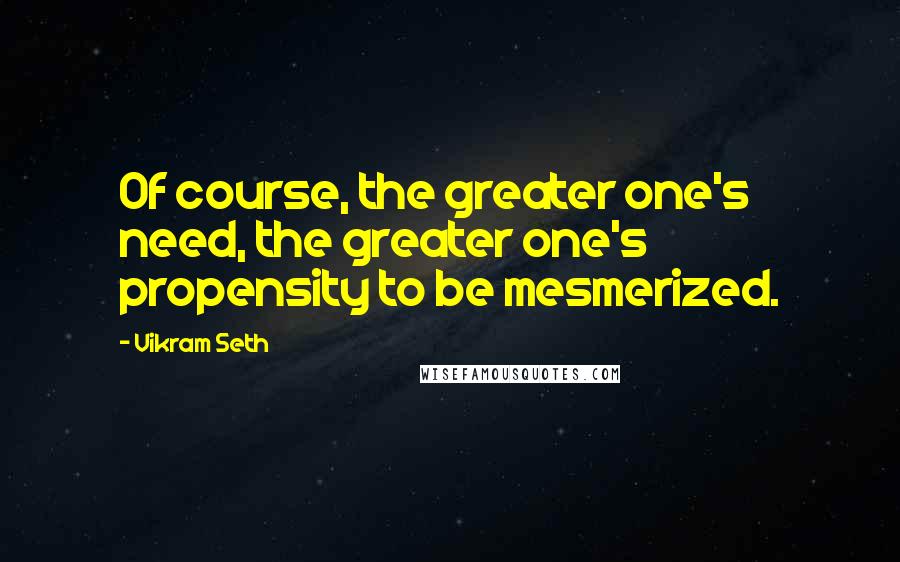 Vikram Seth Quotes: Of course, the greater one's need, the greater one's propensity to be mesmerized.