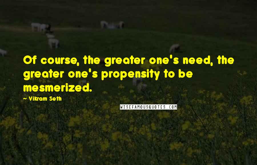 Vikram Seth Quotes: Of course, the greater one's need, the greater one's propensity to be mesmerized.