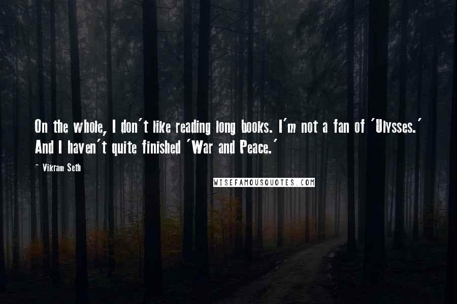 Vikram Seth Quotes: On the whole, I don't like reading long books. I'm not a fan of 'Ulysses.' And I haven't quite finished 'War and Peace.'