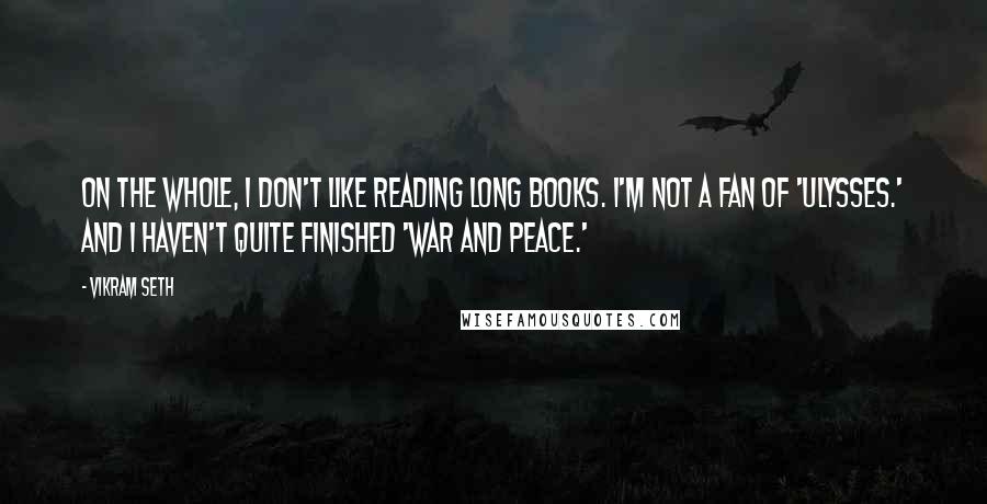 Vikram Seth Quotes: On the whole, I don't like reading long books. I'm not a fan of 'Ulysses.' And I haven't quite finished 'War and Peace.'