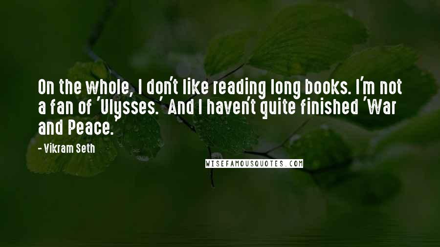 Vikram Seth Quotes: On the whole, I don't like reading long books. I'm not a fan of 'Ulysses.' And I haven't quite finished 'War and Peace.'