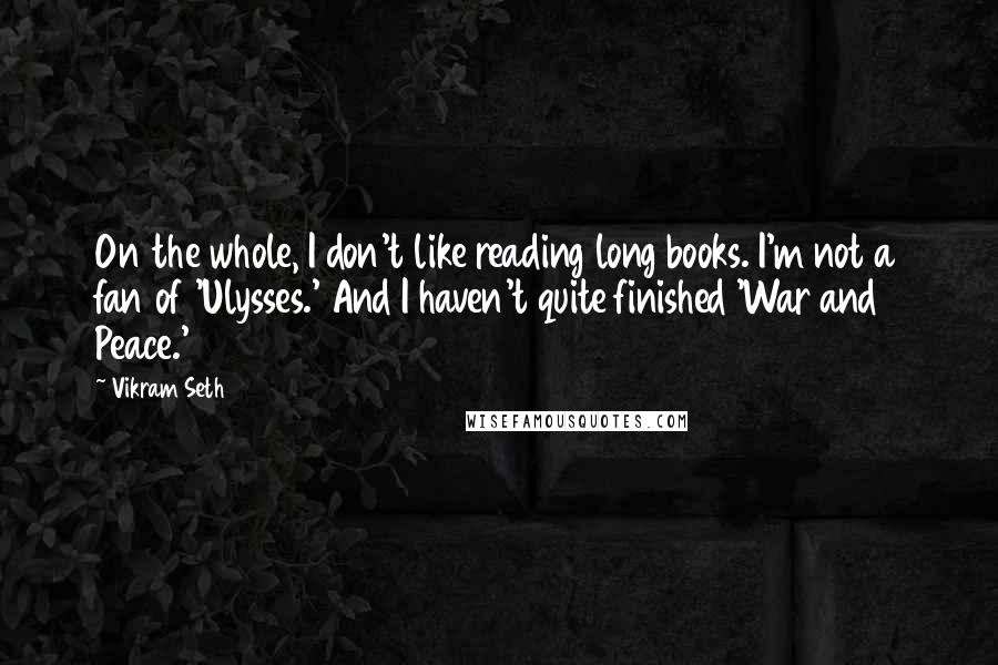 Vikram Seth Quotes: On the whole, I don't like reading long books. I'm not a fan of 'Ulysses.' And I haven't quite finished 'War and Peace.'