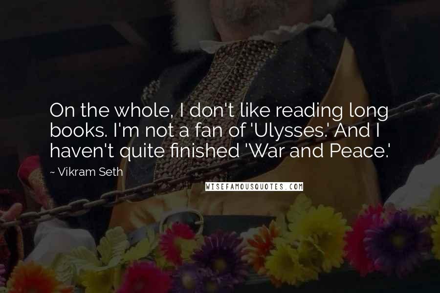 Vikram Seth Quotes: On the whole, I don't like reading long books. I'm not a fan of 'Ulysses.' And I haven't quite finished 'War and Peace.'