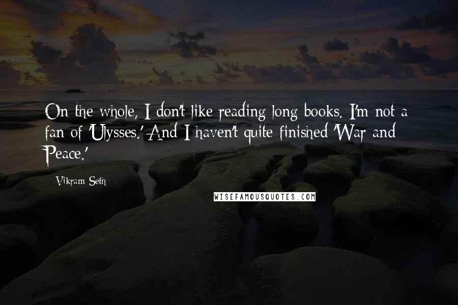 Vikram Seth Quotes: On the whole, I don't like reading long books. I'm not a fan of 'Ulysses.' And I haven't quite finished 'War and Peace.'