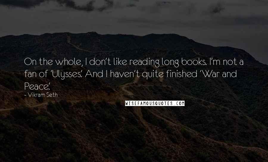 Vikram Seth Quotes: On the whole, I don't like reading long books. I'm not a fan of 'Ulysses.' And I haven't quite finished 'War and Peace.'