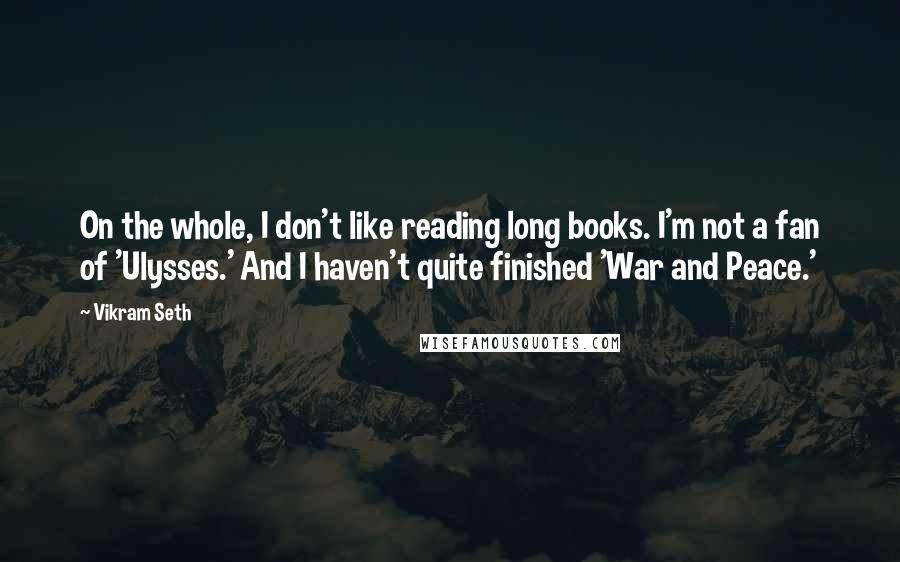Vikram Seth Quotes: On the whole, I don't like reading long books. I'm not a fan of 'Ulysses.' And I haven't quite finished 'War and Peace.'