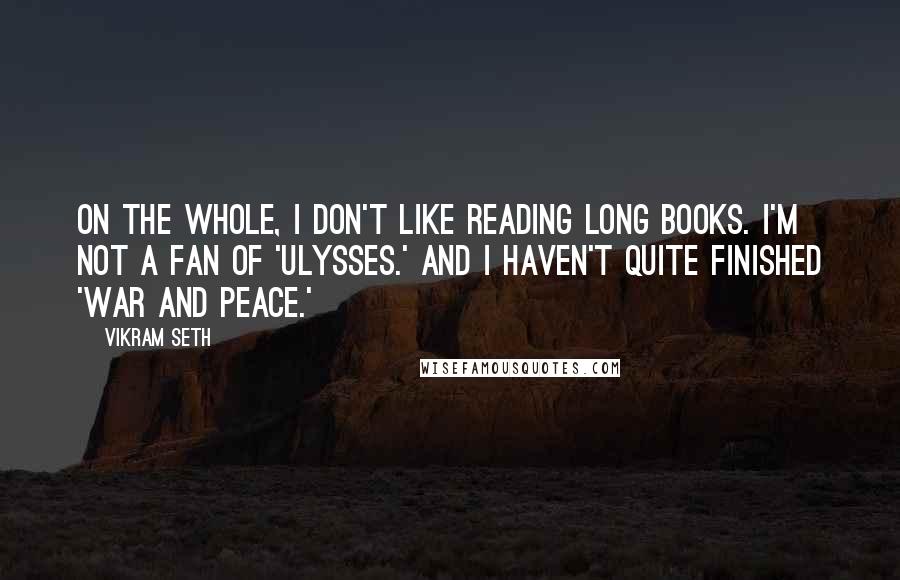 Vikram Seth Quotes: On the whole, I don't like reading long books. I'm not a fan of 'Ulysses.' And I haven't quite finished 'War and Peace.'