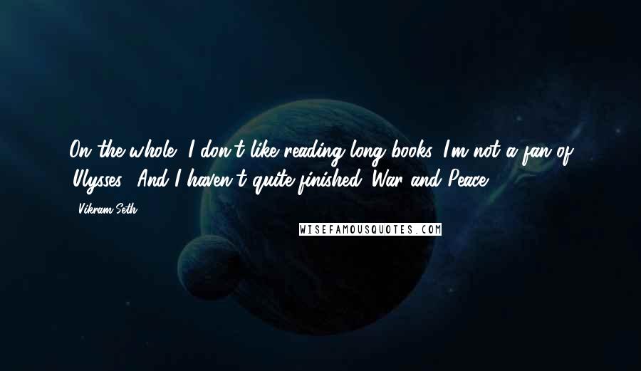 Vikram Seth Quotes: On the whole, I don't like reading long books. I'm not a fan of 'Ulysses.' And I haven't quite finished 'War and Peace.'