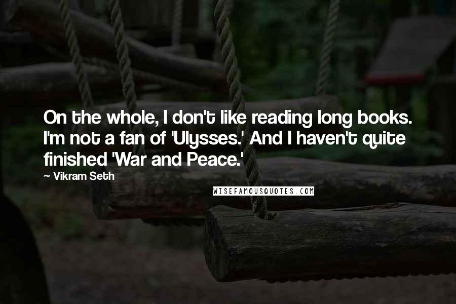 Vikram Seth Quotes: On the whole, I don't like reading long books. I'm not a fan of 'Ulysses.' And I haven't quite finished 'War and Peace.'