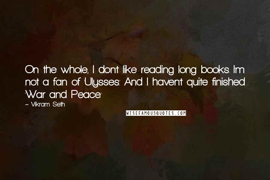 Vikram Seth Quotes: On the whole, I don't like reading long books. I'm not a fan of 'Ulysses.' And I haven't quite finished 'War and Peace.'