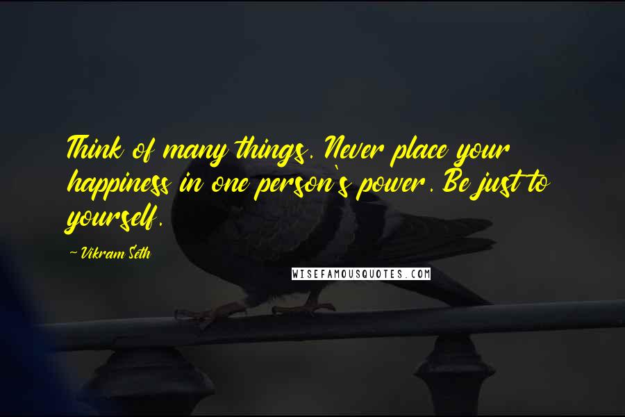 Vikram Seth Quotes: Think of many things. Never place your happiness in one person's power. Be just to yourself.