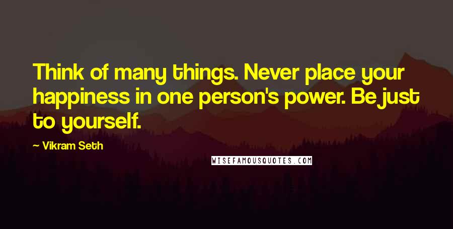 Vikram Seth Quotes: Think of many things. Never place your happiness in one person's power. Be just to yourself.