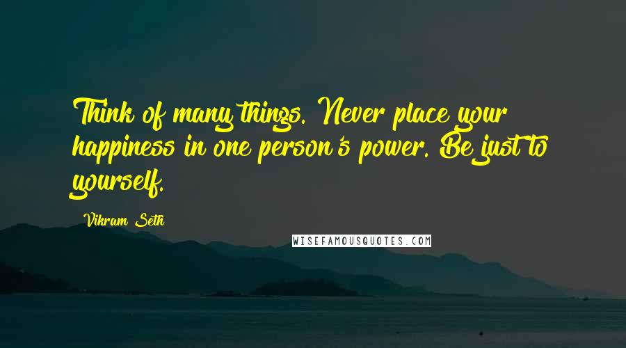 Vikram Seth Quotes: Think of many things. Never place your happiness in one person's power. Be just to yourself.