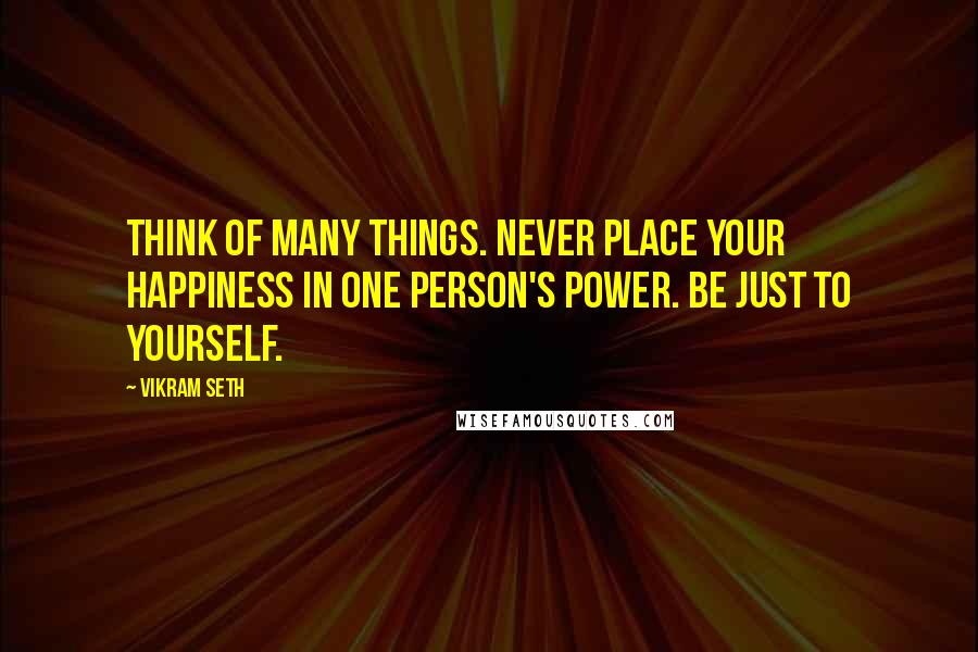 Vikram Seth Quotes: Think of many things. Never place your happiness in one person's power. Be just to yourself.