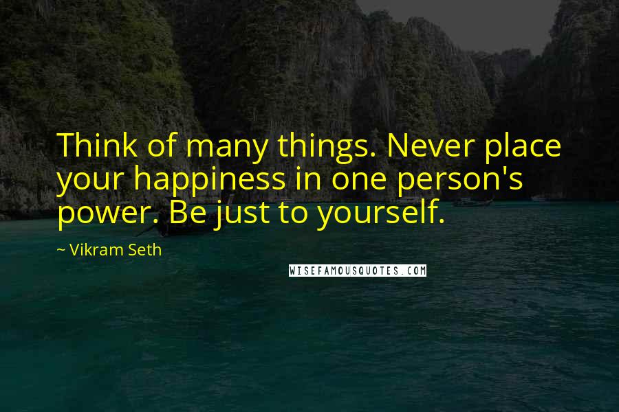 Vikram Seth Quotes: Think of many things. Never place your happiness in one person's power. Be just to yourself.