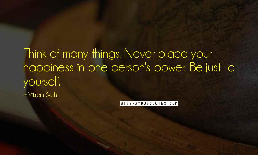 Vikram Seth Quotes: Think of many things. Never place your happiness in one person's power. Be just to yourself.