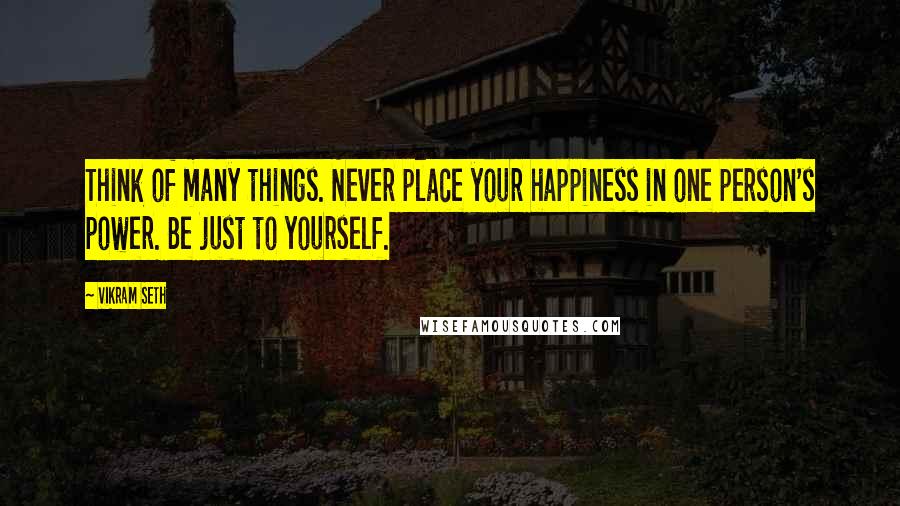 Vikram Seth Quotes: Think of many things. Never place your happiness in one person's power. Be just to yourself.