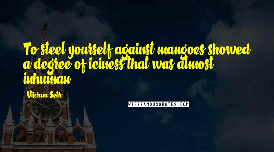 Vikram Seth Quotes: To steel yourself against mangoes showed a degree of iciness that was almost inhuman.