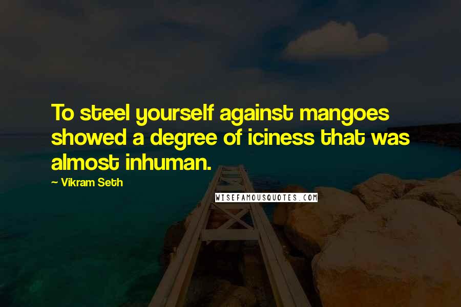 Vikram Seth Quotes: To steel yourself against mangoes showed a degree of iciness that was almost inhuman.